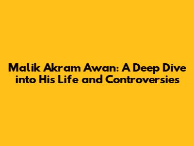 Malik Akram Awan: A Deep Dive into His Life and Controversies