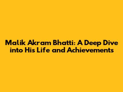 Malik Akram Bhatti: A Deep Dive into His Life and Achievements