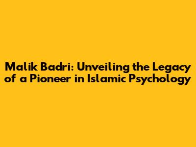 Malik Badri: Unveiling the Legacy of a Pioneer in Islamic Psychology