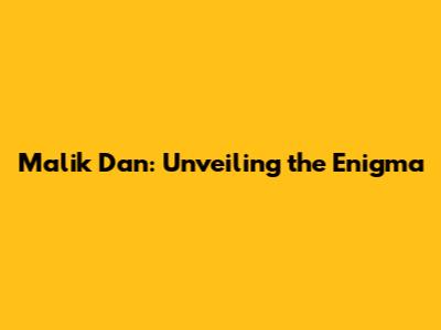 Malik Dan: Unveiling the Enigma
