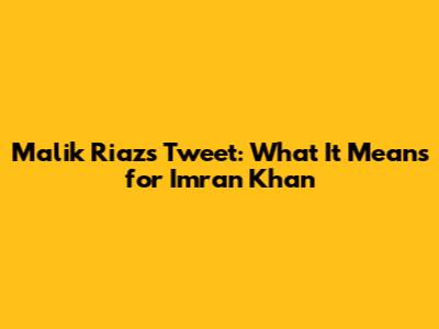 Malik Riaz's Tweet: What It Means for Imran Khan