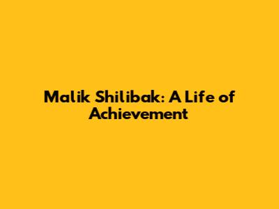 Malik Shilibak: A Life of Achievement