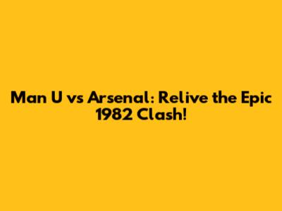 Man U vs Arsenal: Relive the Epic 1982 Clash!