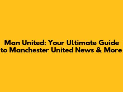 Man United: Your Ultimate Guide to Manchester United News & More
