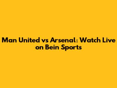 Man United vs Arsenal: Watch Live on Bein Sports