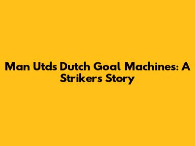 Man Utd's Dutch Goal Machines: A Striker's Story