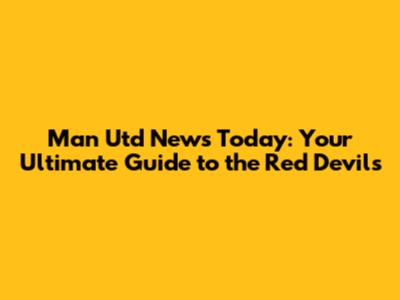 Man Utd News Today: Your Ultimate Guide to the Red Devils
