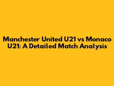 Manchester United U21 vs Monaco U21: A Detailed Match Analysis