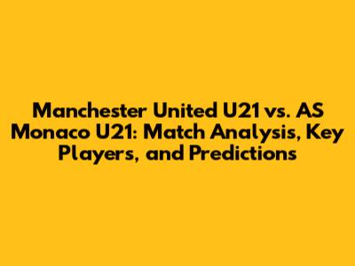 Manchester United U21 vs. AS Monaco U21: Match Analysis, Key Players, and Predictions