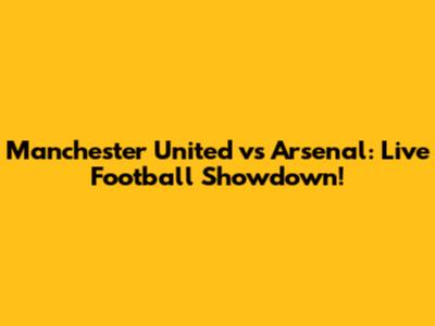 Manchester United vs Arsenal: Live Football Showdown!