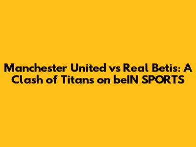 Manchester United vs Real Betis: A Clash of Titans on beIN SPORTS