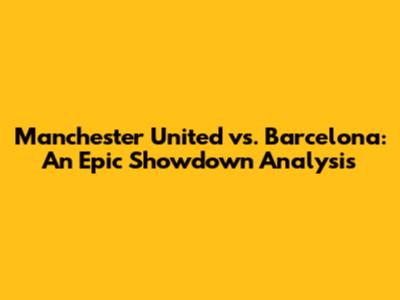 Manchester United vs. Barcelona: An Epic Showdown Analysis
