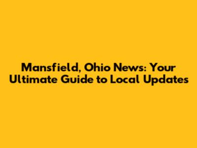 Mansfield, Ohio News: Your Ultimate Guide to Local Updates