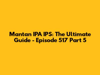 Mantan IPA IPS: The Ultimate Guide - Episode 517 Part 5