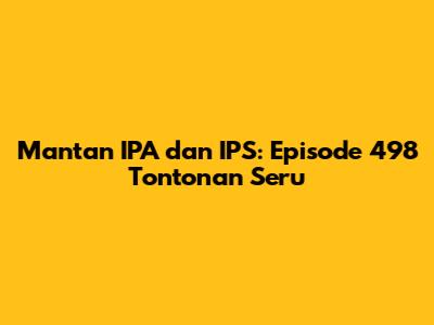 Mantan IPA dan IPS: Episode 498 Tontonan Seru