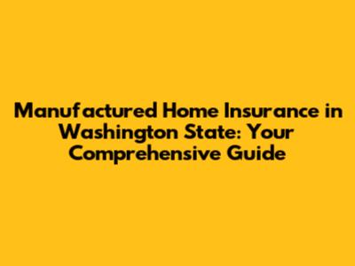 Manufactured Home Insurance in Washington State: Your Comprehensive Guide
