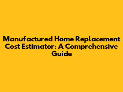 Manufactured Home Replacement Cost Estimator: A Comprehensive Guide