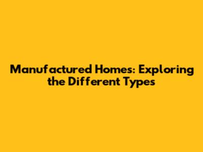 Manufactured Homes: Exploring the Different Types