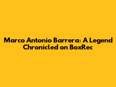 Marco Antonio Barrera: A Legend Chronicled on BoxRec