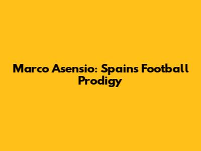 Marco Asensio: Spain's Football Prodigy
