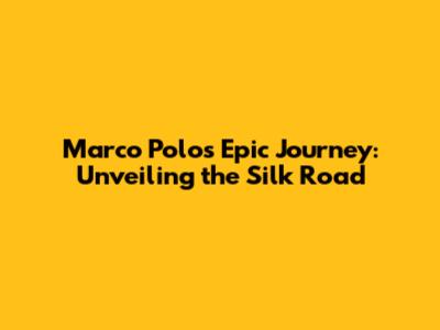 Marco Polo's Epic Journey: Unveiling the Silk Road