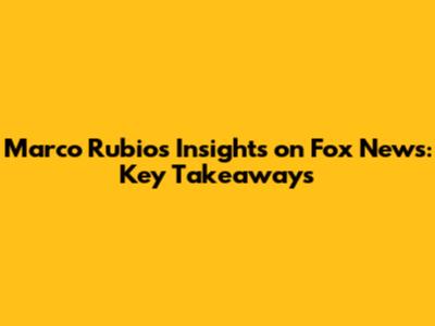 Marco Rubio's Insights on Fox News: Key Takeaways