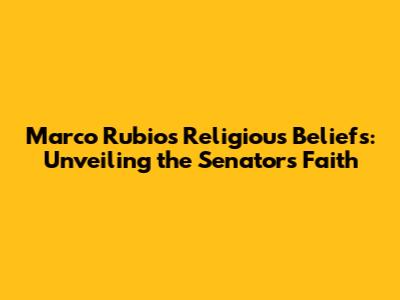 Marco Rubio's Religious Beliefs: Unveiling the Senator's Faith