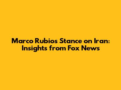 Marco Rubio's Stance on Iran: Insights from Fox News