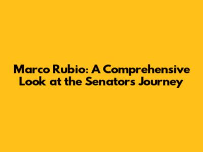 Marco Rubio: A Comprehensive Look at the Senator's Journey