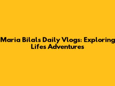 Maria Bilal's Daily Vlogs: Exploring Life's Adventures