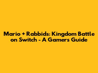 Mario + Rabbids: Kingdom Battle on Switch - A Gamer's Guide