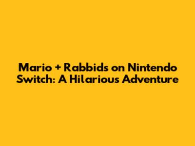 Mario + Rabbids on Nintendo Switch: A Hilarious Adventure