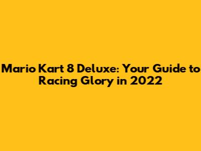 Mario Kart 8 Deluxe: Your Guide to Racing Glory in 2022