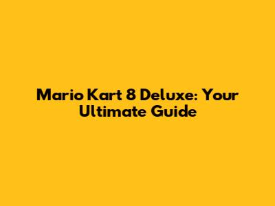 Mario Kart 8 Deluxe: Your Ultimate Guide