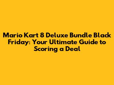 Mario Kart 8 Deluxe Bundle Black Friday: Your Ultimate Guide to Scoring a Deal
