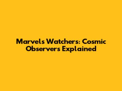 Marvel's Watchers: Cosmic Observers Explained