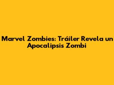 Marvel Zombies: Tráiler Revela un Apocalipsis Zombi