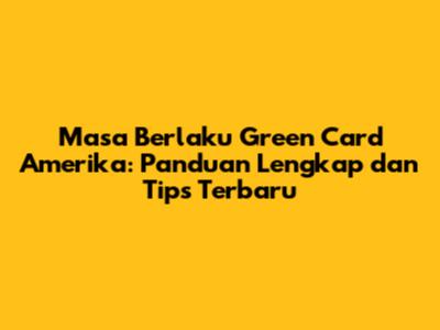 Masa Berlaku Green Card Amerika: Panduan Lengkap dan Tips Terbaru