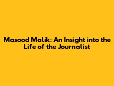 Masood Malik: An Insight into the Life of the Journalist