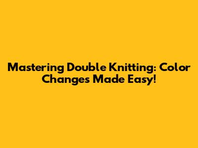 Mastering Double Knitting: Color Changes Made Easy!