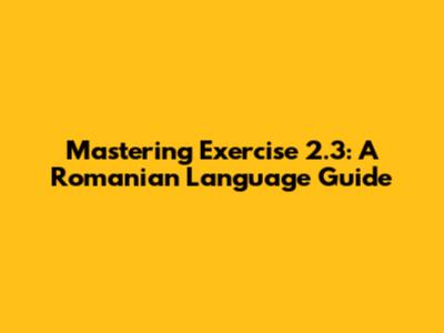 Mastering Exercise 2.3: A Romanian Language Guide
