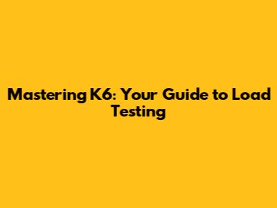 Mastering K6: Your Guide to Load Testing