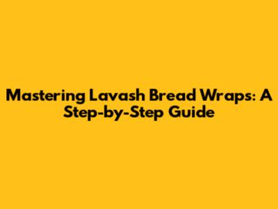 Mastering Lavash Bread Wraps: A Step-by-Step Guide