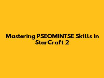 Mastering PSEOMINTSE Skills in StarCraft 2