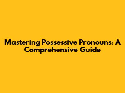Mastering Possessive Pronouns: A Comprehensive Guide