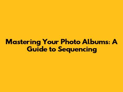 Mastering Your Photo Albums: A Guide to Sequencing