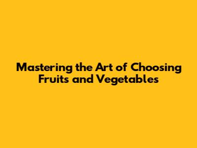 Mastering the Art of Choosing Fruits and Vegetables
