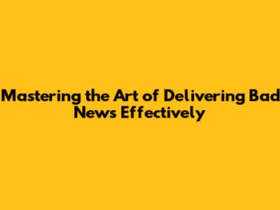 Mastering the Art of Delivering Bad News Effectively