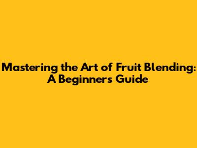 Mastering the Art of Fruit Blending: A Beginner's Guide