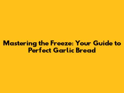 Mastering the Freeze: Your Guide to Perfect Garlic Bread